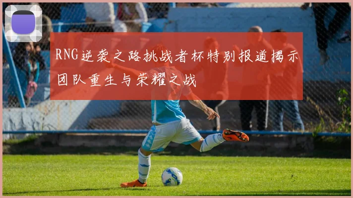 RNG逆袭之路挑战者杯特别报道揭示团队重生与荣耀之战
