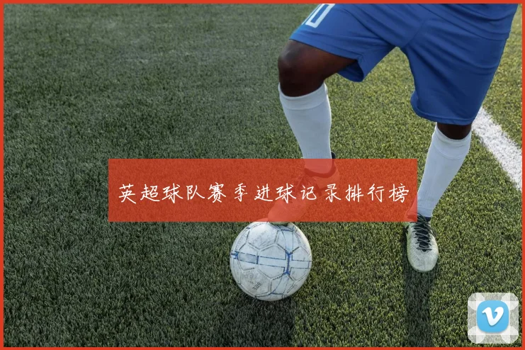 英超球队赛季进球记录排行榜