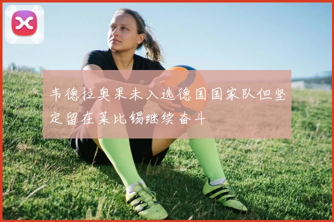 韦德拉奥果未入选德国国家队但坚定留在莱比锡继续奋斗
