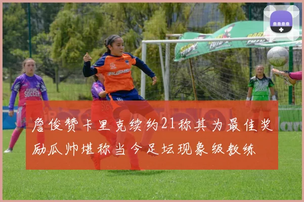 詹俊赞卡里克续约21称其为最佳奖励瓜帅堪称当今足坛现象级教练