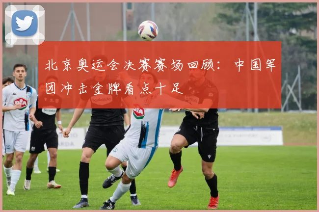 北京奥运会决赛赛场回顾：中国军团冲击金牌看点十足