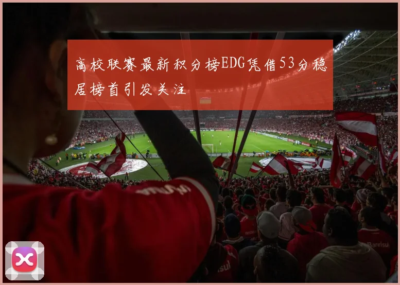 高校联赛最新积分榜EDG凭借53分稳居榜首引发关注
