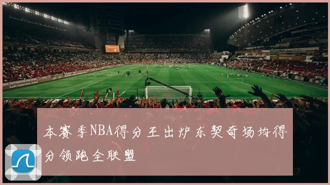 本赛季NBA得分王出炉东契奇场均得分领跑全联盟