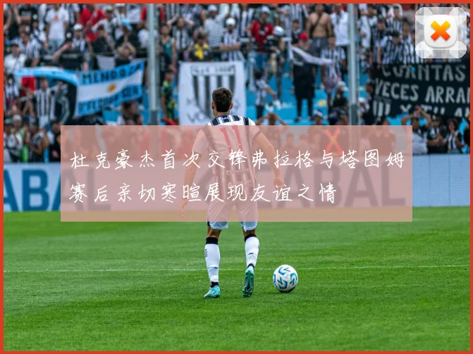 杜克豪杰首次交锋弗拉格与塔图姆赛后亲切寒暄展现友谊之情