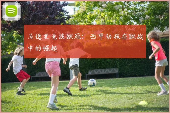 马德里竞技欧冠：西甲劲旅在欧战中的崛起