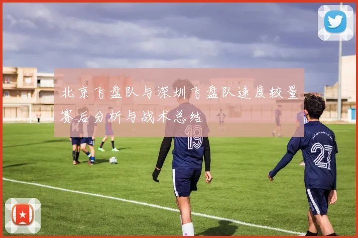 北京飞盘队与深圳飞盘队速度较量赛后分析与战术总结