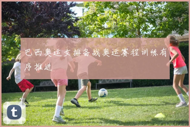 巴西奥运女排备战奥运赛程训练有序推进