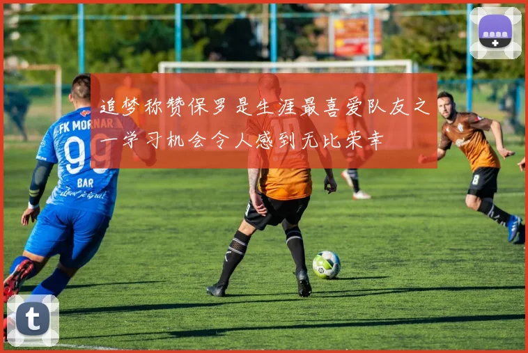 追梦称赞保罗是生涯最喜爱队友之一学习机会令人感到无比荣幸