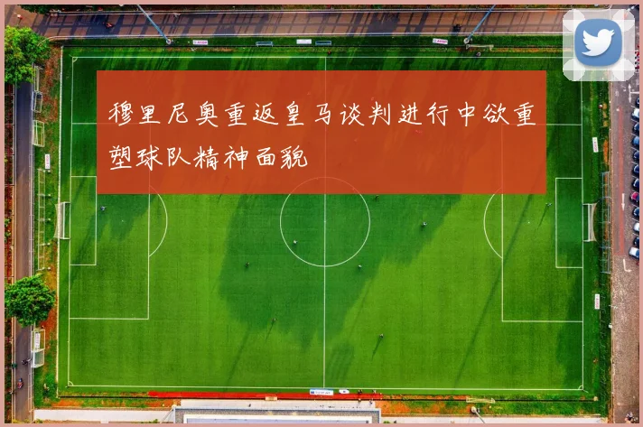穆里尼奥重返皇马谈判进行中欲重塑球队精神面貌
