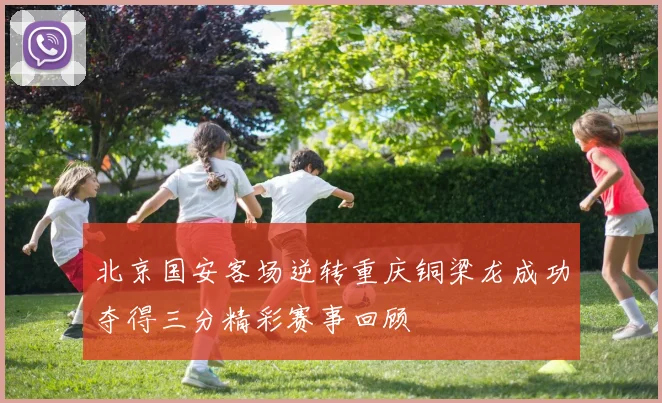 北京国安客场逆转重庆铜梁龙成功夺得三分精彩赛事回顾
