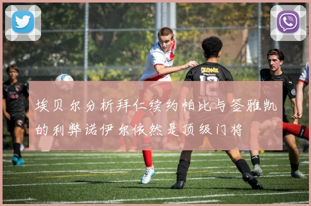 埃贝尔分析拜仁续约帕比与签雅凯的利弊诺伊尔依然是顶级门将