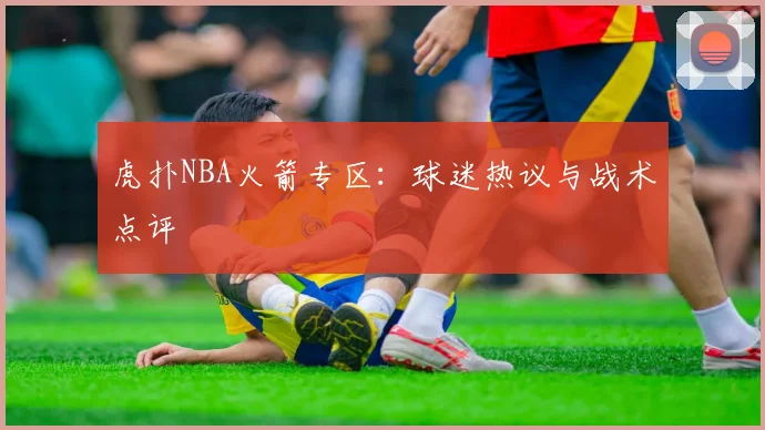 虎扑NBA火箭专区：球迷热议与战术点评