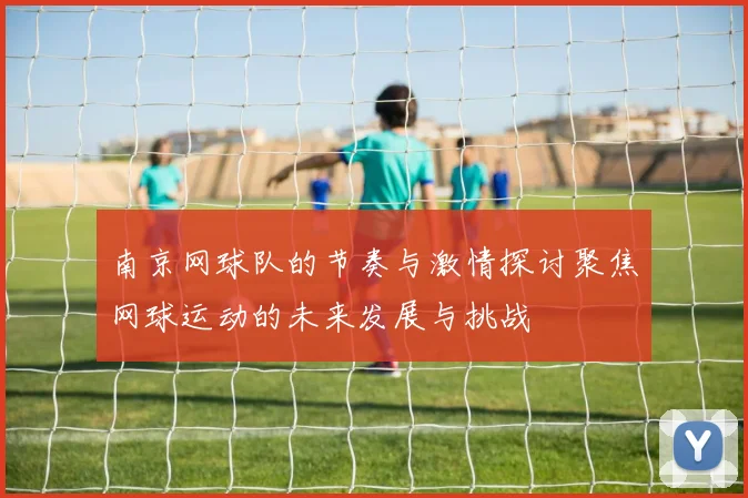 南京网球队的节奏与激情探讨聚焦网球运动的未来发展与挑战