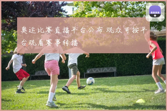 奥运比赛直播平台公布 观众可按平台观看赛事转播