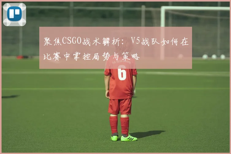 聚焦CSGO战术解析：V5战队如何在比赛中掌控局势与策略